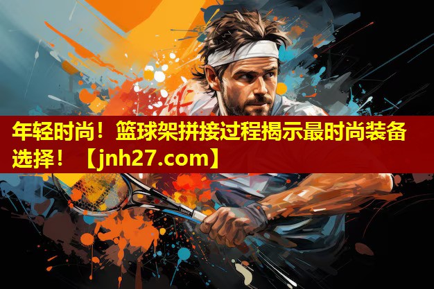年轻时尚！篮球架拼接过程揭示最时尚装备选择！
