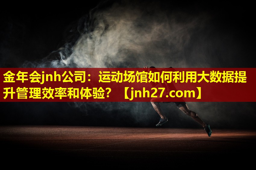 金年会jnh公司：运动场馆如何利用大数据提升管理效率和体验？