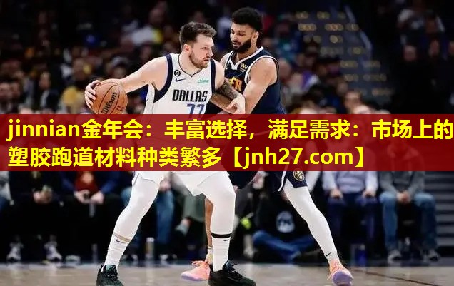 jinnian金年会：丰富选择，满足需求：市场上的塑胶跑道材料种类繁多
