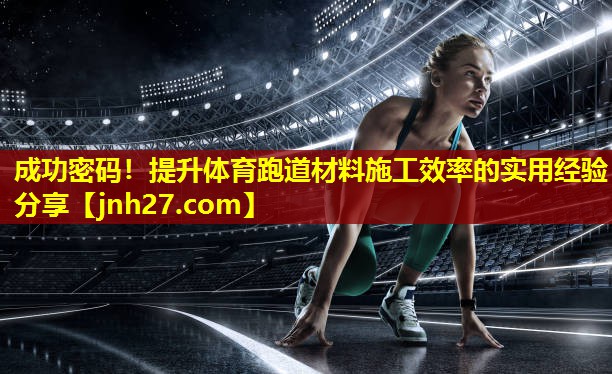 成功密码！提升体育跑道材料施工效率的实用经验分享
