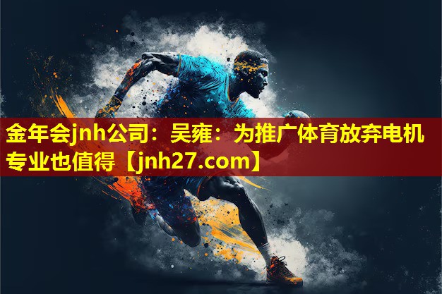 金年会jnh公司：吴雍：为推广体育放弃电机专业也值得