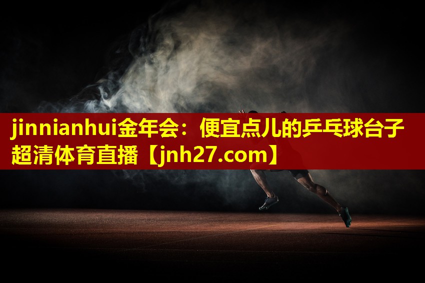 jinnianhui金年会：便宜点儿的乒乓球台子超清体育直播
