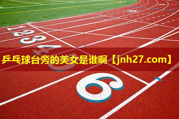 乒乓球台旁的美女是谁啊