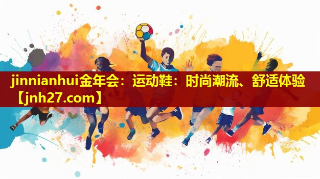 jinnianhui金年会：运动鞋：时尚潮流、舒适体验