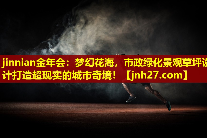 jinnian金年会：梦幻花海，市政绿化景观草坪设计打造超现实的城市奇境！