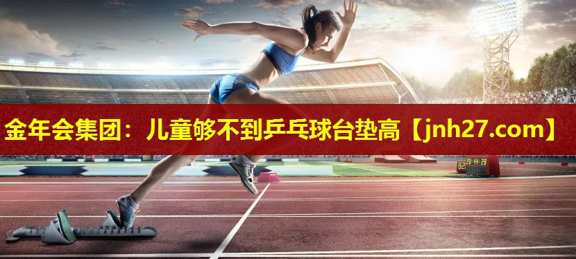 金年会集团：儿童够不到乒乓球台垫高