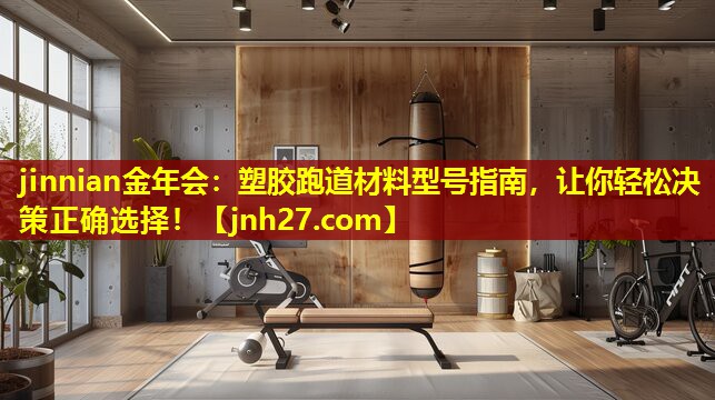jinnian金年会：塑胶跑道材料型号指南，让你轻松决策正确选择！