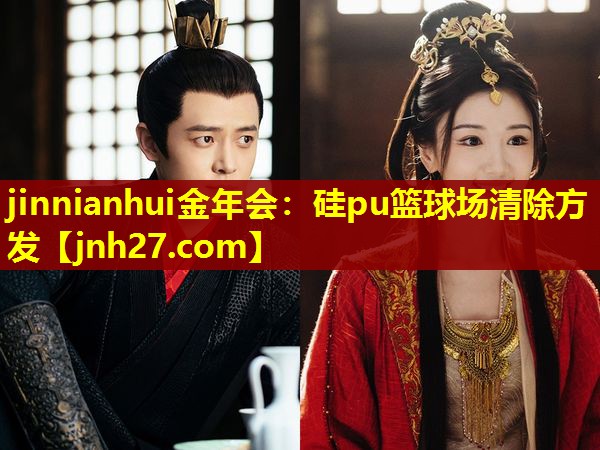 jinnianhui金年会：硅pu篮球场清除方发