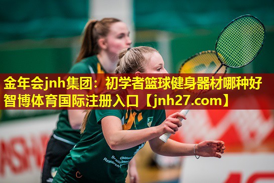 金年会jnh集团：初学者篮球健身器材哪种好智博体育国际注册入口