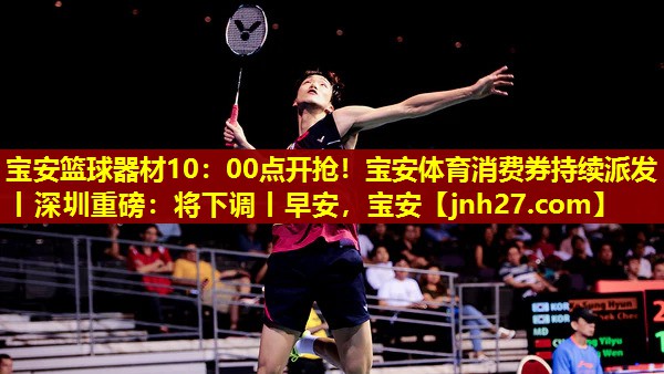 宝安篮球器材10：00点开抢！宝安体育消费券持续派发丨深圳重磅：将下调丨早安，宝安