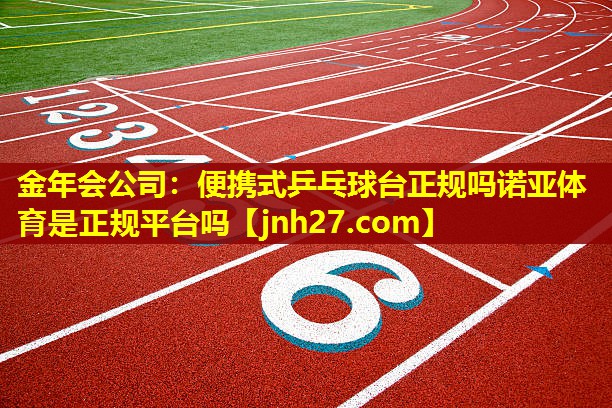 金年会公司：便携式乒乓球台正规吗诺亚体育是正规平台吗