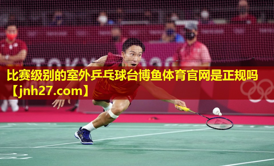 比赛级别的室外乒乓球台博鱼体育官网是正规吗