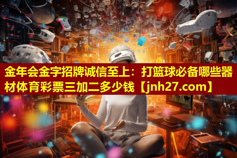 金年会金字招牌诚信至上：打篮球必备哪些器材体育彩票三加二多少钱