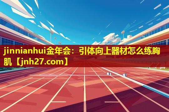 jinnianhui金年会：引体向上器材怎么练胸肌