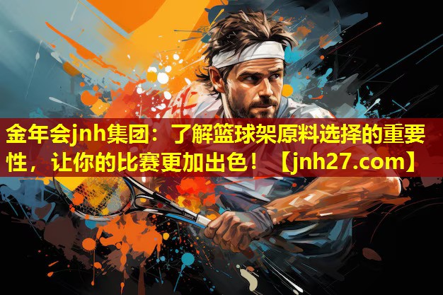 金年会jnh集团：了解篮球架原料选择的重要性，让你的比赛更加出色！