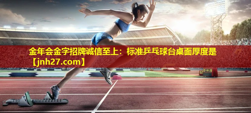 金年会金字招牌诚信至上：标准乒乓球台桌面厚度是