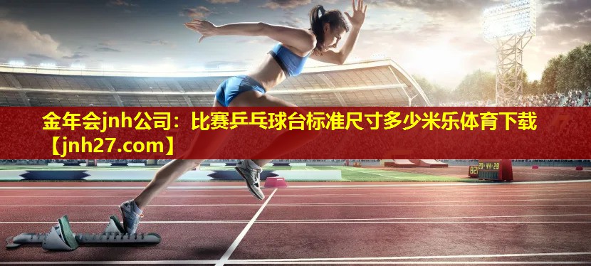 金年会jnh公司：比赛乒乓球台标准尺寸多少米乐体育下载