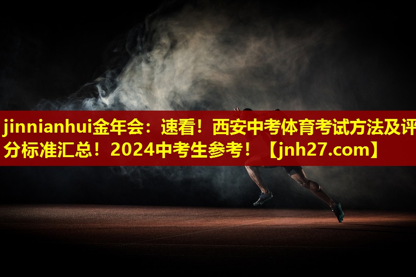 jinnianhui金年会：速看！西安中考体育考试方法及评分标准汇总！2024中考生参考！