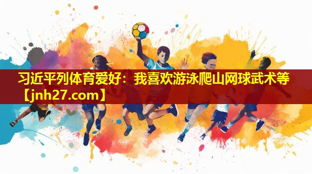 习近平列体育爱好：我喜欢游泳爬山网球武术等
