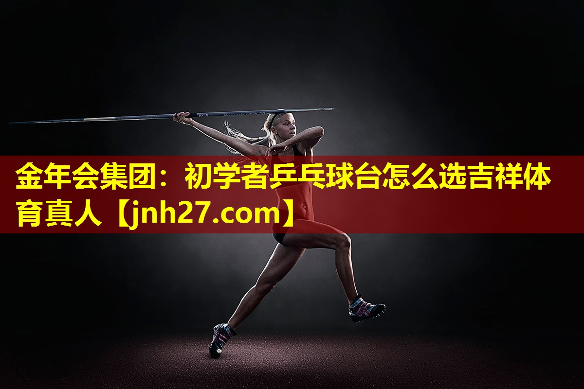 金年会集团：初学者乒乓球台怎么选吉祥体育真人