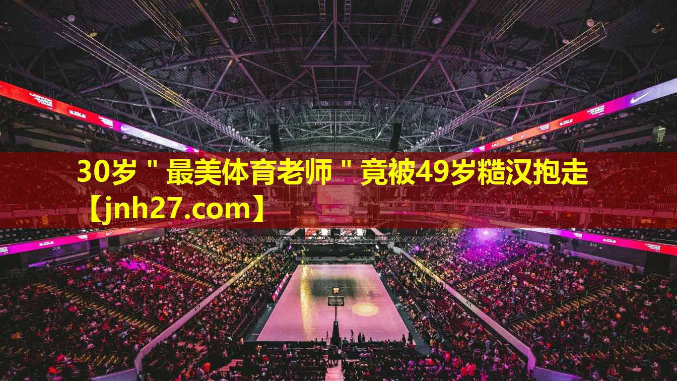30岁＂最美体育老师＂竟被49岁糙汉抱走
