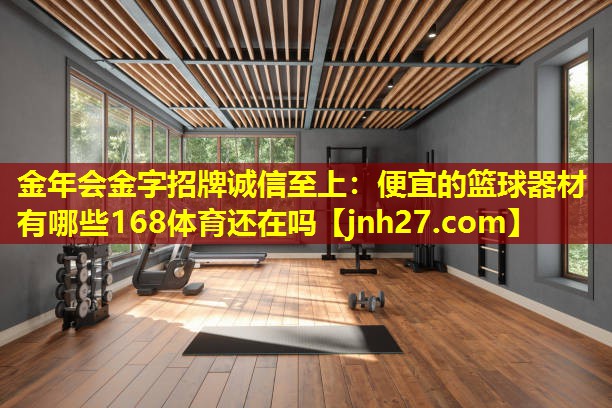 金年会金字招牌诚信至上：便宜的篮球器材有哪些168体育还在吗
