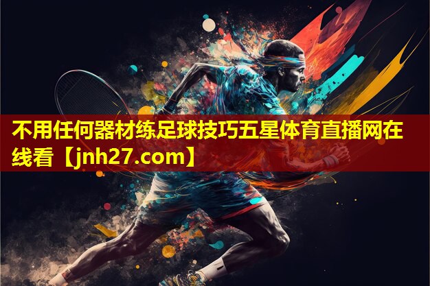 不用任何器材练足球技巧五星体育直播网在线看