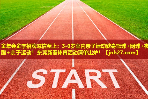 金年会金字招牌诚信至上：3-6岁室内亲子运动健身篮球+网球+夜跑+亲子运动！东莞新春体育活动清单出炉！
