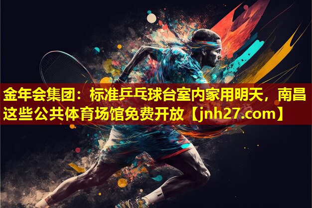 金年会集团：标准乒乓球台室内家用明天，南昌这些公共体育场馆免费开放