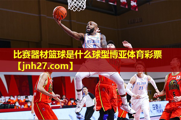 比赛器材篮球是什么球型博亚体育彩票