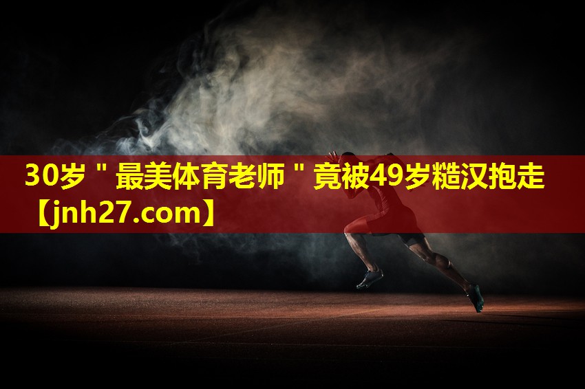 30岁＂最美体育老师＂竟被49岁糙汉抱走