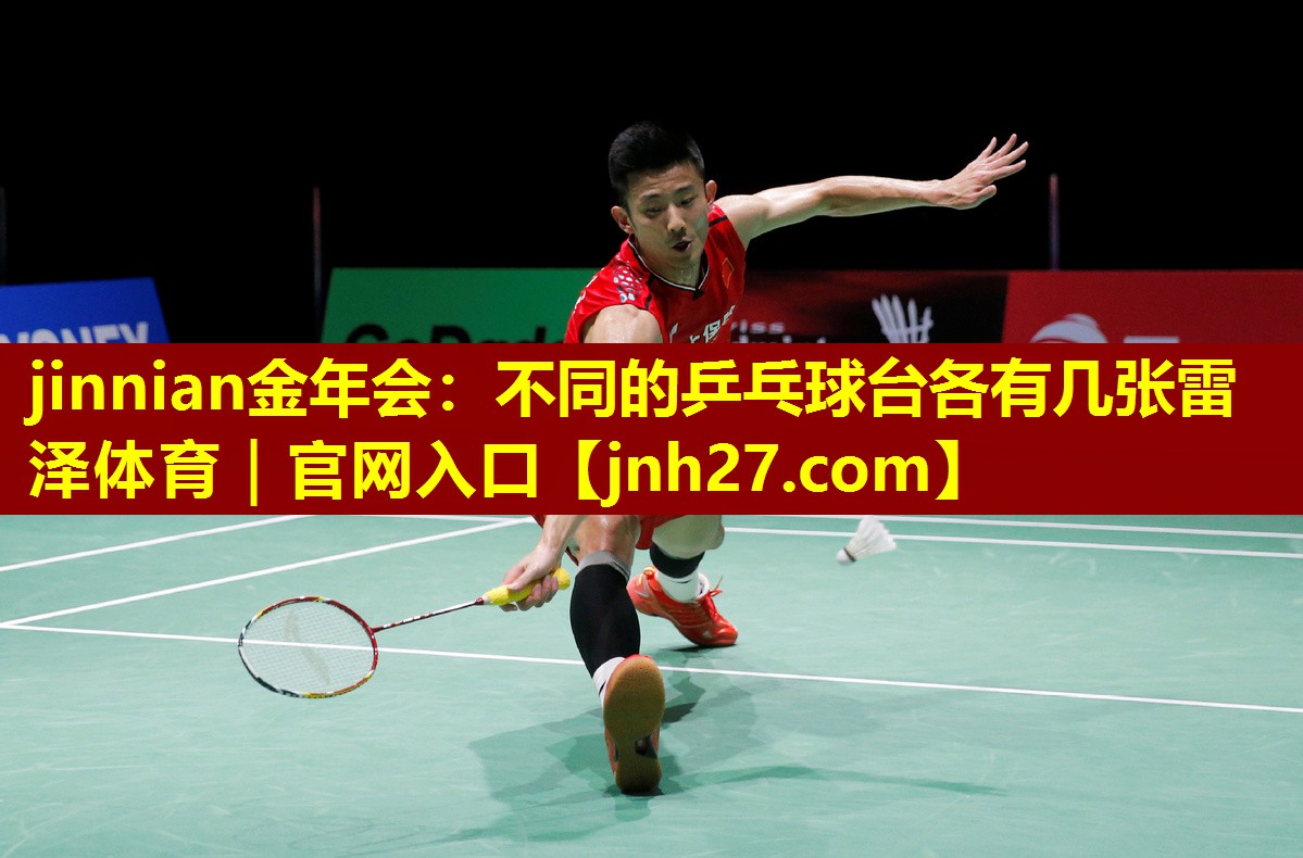 jinnian金年会：不同的乒乓球台各有几张雷泽体育｜官网入口
