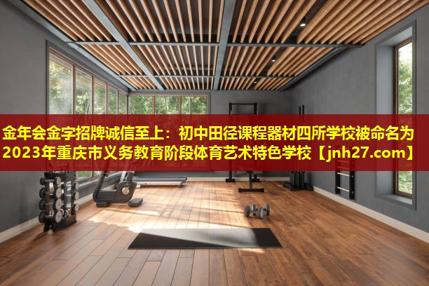 金年会金字招牌诚信至上：初中田径课程器材四所学校被命名为2023年重庆市义务教育阶段体育艺术特色学校