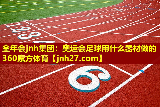 金年会jnh集团：奥运会足球用什么器材做的360魔方体育