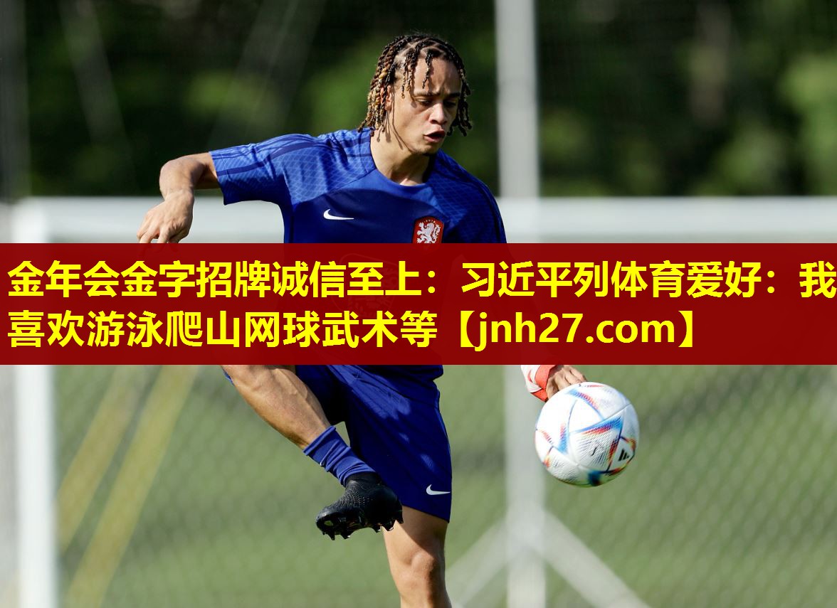 金年会金字招牌诚信至上：习近平列体育爱好：我喜欢游泳爬山网球武术等