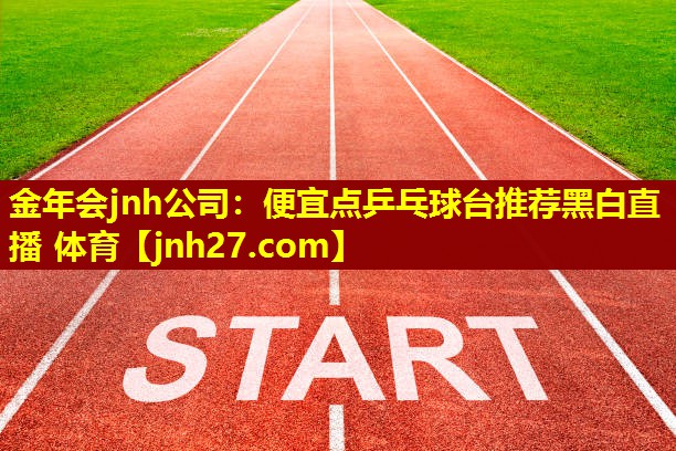 金年会jnh公司：便宜点乒乓球台推荐黑白直播 体育