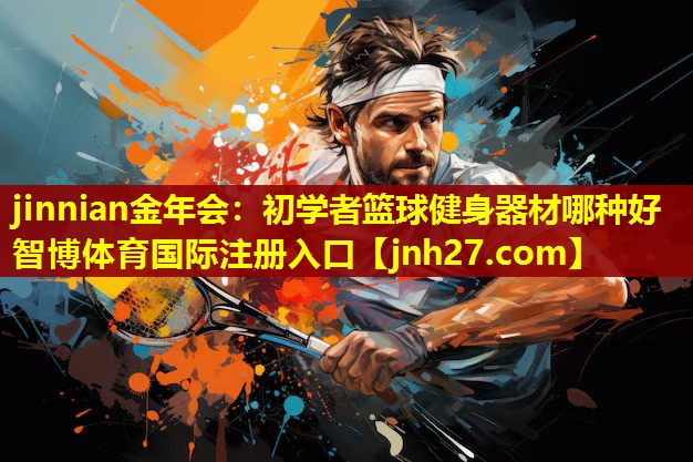 jinnian金年会：初学者篮球健身器材哪种好智博体育国际注册入口