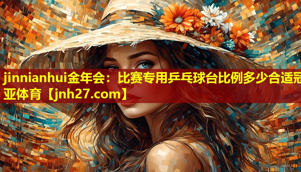 jinnianhui金年会：比赛专用乒乓球台比例多少合适冠亚体育