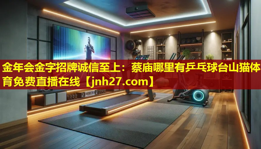 金年会金字招牌诚信至上：蔡庙哪里有乒乓球台山猫体育免费直播在线