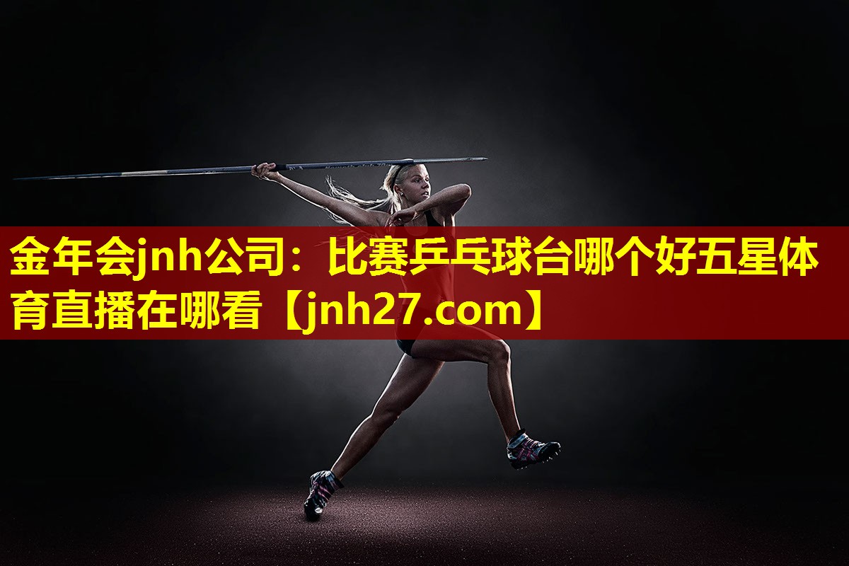 金年会jnh公司：比赛乒乓球台哪个好五星体育直播在哪看