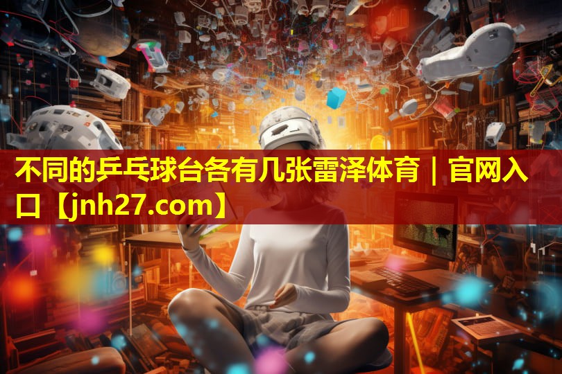 不同的乒乓球台各有几张雷泽体育｜官网入口