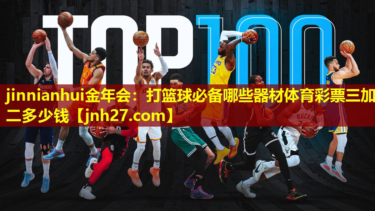 jinnianhui金年会：打篮球必备哪些器材体育彩票三加二多少钱