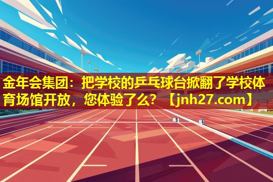 金年会集团：把学校的乒乓球台掀翻了学校体育场馆开放，您体验了么？