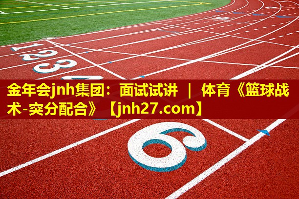 金年会jnh集团：面试试讲 ｜ 体育《篮球战术-突分配合》