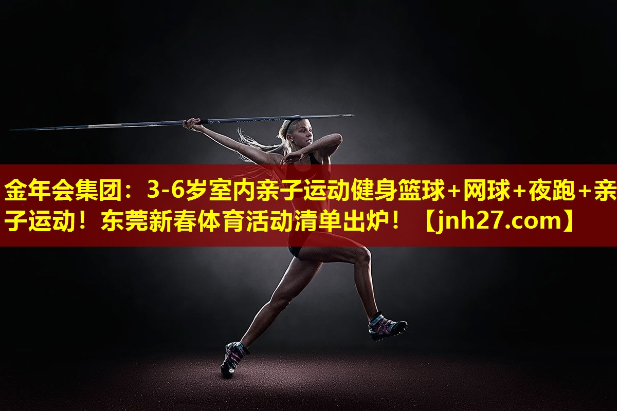金年会集团：3-6岁室内亲子运动健身篮球+网球+夜跑+亲子运动！东莞新春体育活动清单出炉！