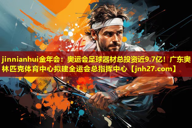 jinnianhui金年会：奥运会足球器材总投资近9.7亿！广东奥林匹克体育中心拟建全运会总指挥中心