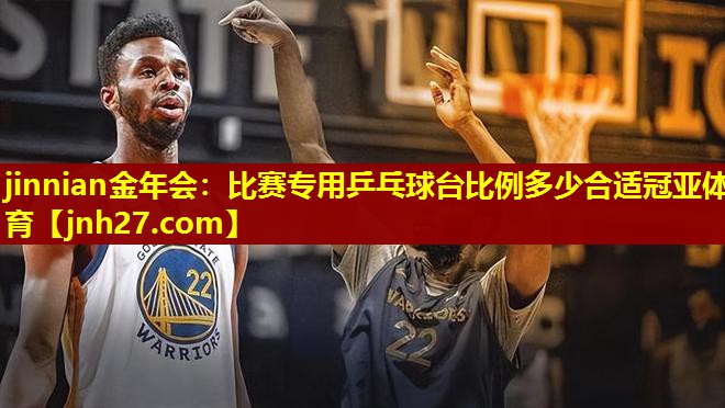 jinnian金年会：比赛专用乒乓球台比例多少合适冠亚体育