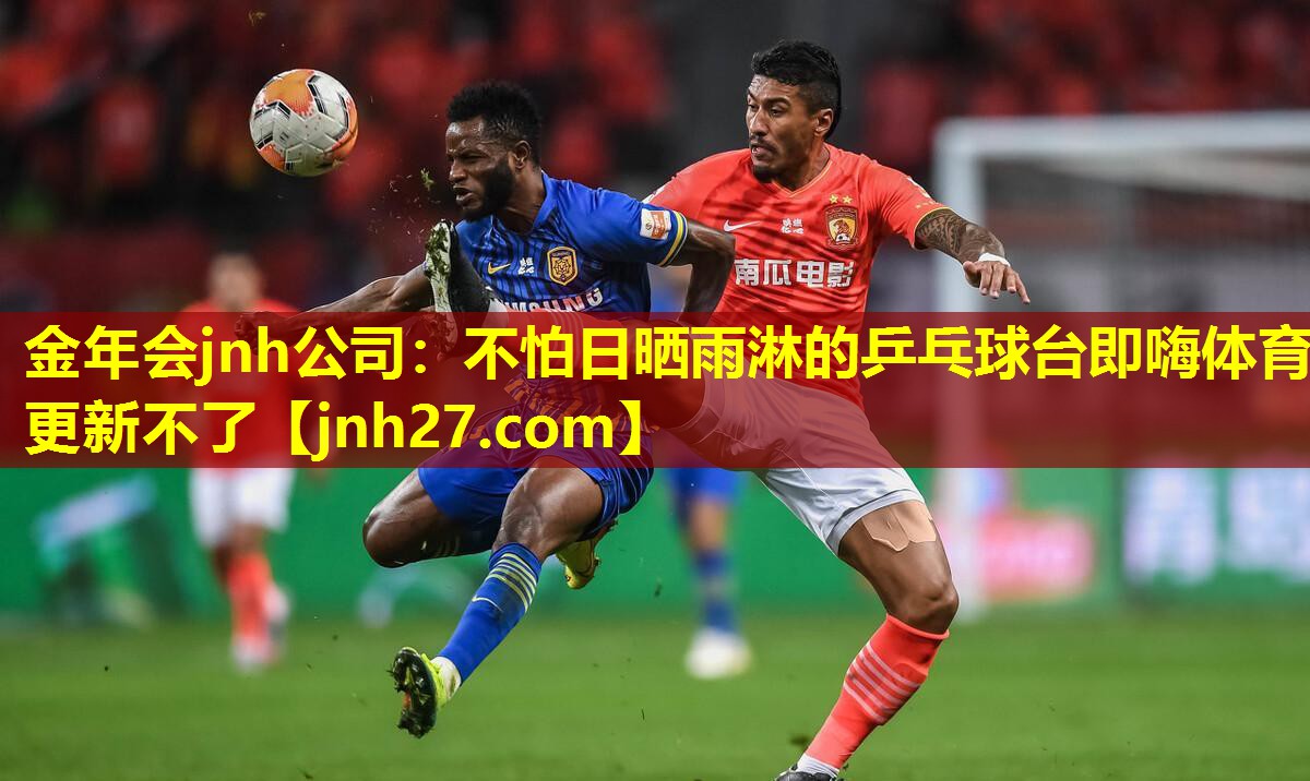 金年会jnh公司：不怕日晒雨淋的乒乓球台即嗨体育更新不了