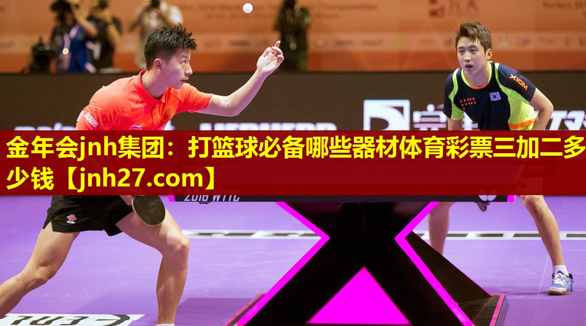 金年会jnh集团：打篮球必备哪些器材体育彩票三加二多少钱