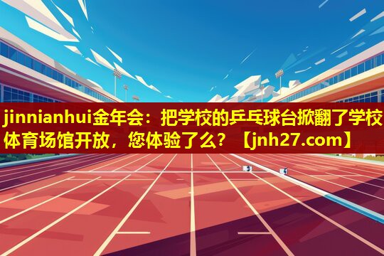 jinnianhui金年会：把学校的乒乓球台掀翻了学校体育场馆开放，您体验了么？